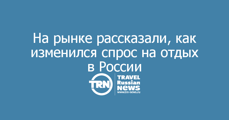 На рынке рассказали, как изменился спрос на отдых в России