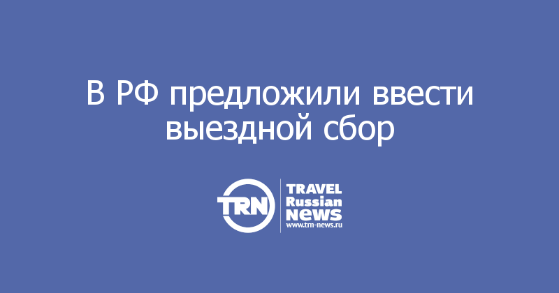 В РФ предложили ввести выездной сбор