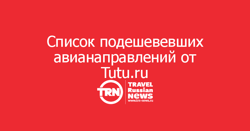 Список подешевевших авианаправлений от Tutu.ru