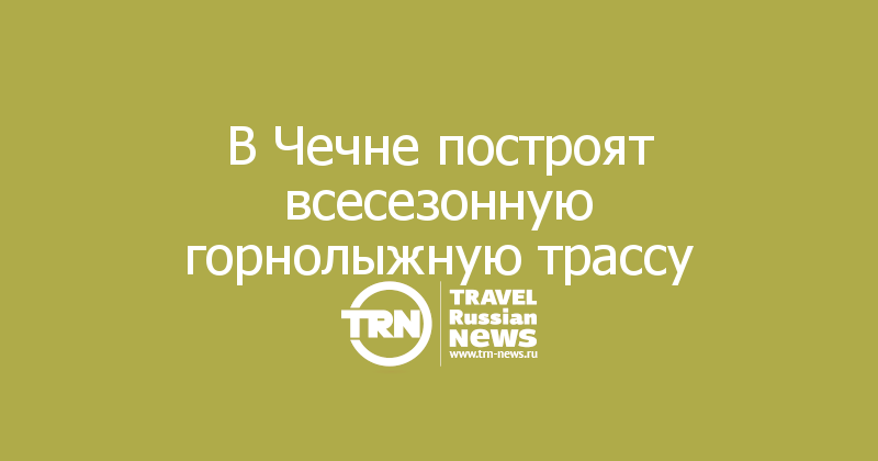 В Чечне построят всесезонную горнолыжную трассу