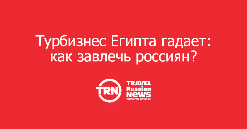 Турбизнес Египта гадает: как завлечь россиян?