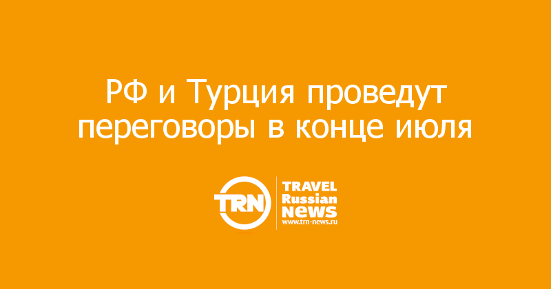РФ и Турция проведут переговоры в конце июля 