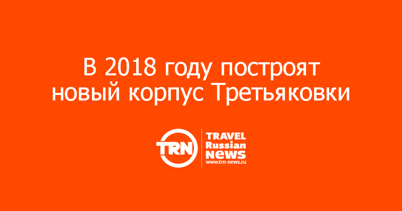 В 2018 году построят новый корпус Третьяковки  
