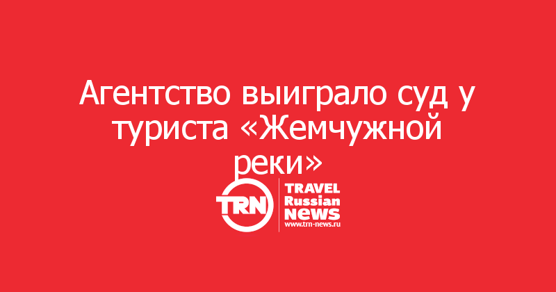 Агентство выиграло суд у туриста «Жемчужной реки»