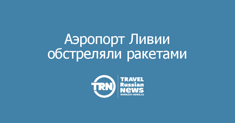 Аэропорт Ливии обстреляли ракетами 