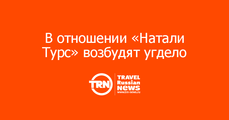 В отношении «Натали Турс» возбудят угдело 