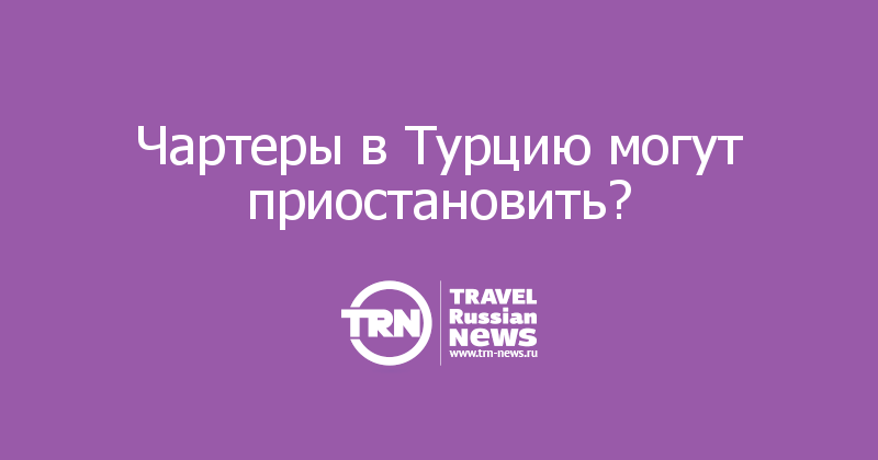 Чартеры в Турцию могут приостановить?