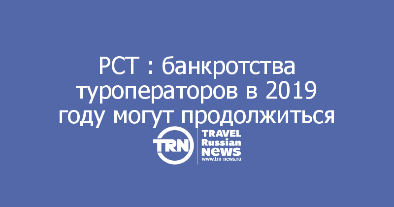 РСТ : банкротства туроператоров в 2019 году могут продолжиться 