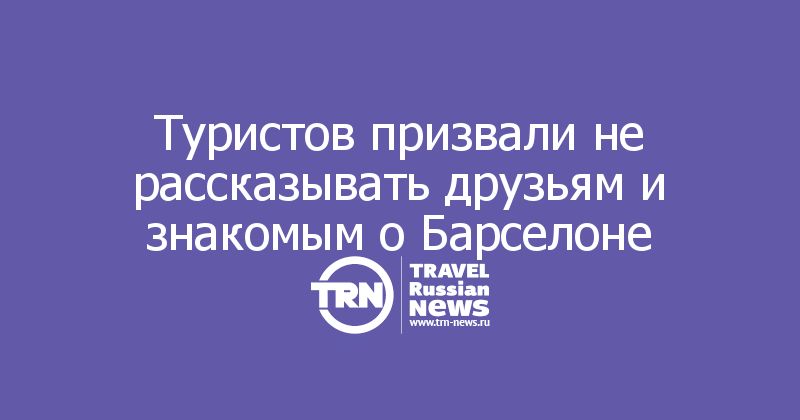 Туристов призвали не рассказывать друзьям и знакомым о Барселоне 