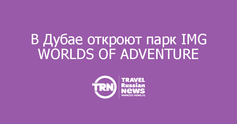 В Дубае откроют парк IMG WORLDS OF ADVENTURE 