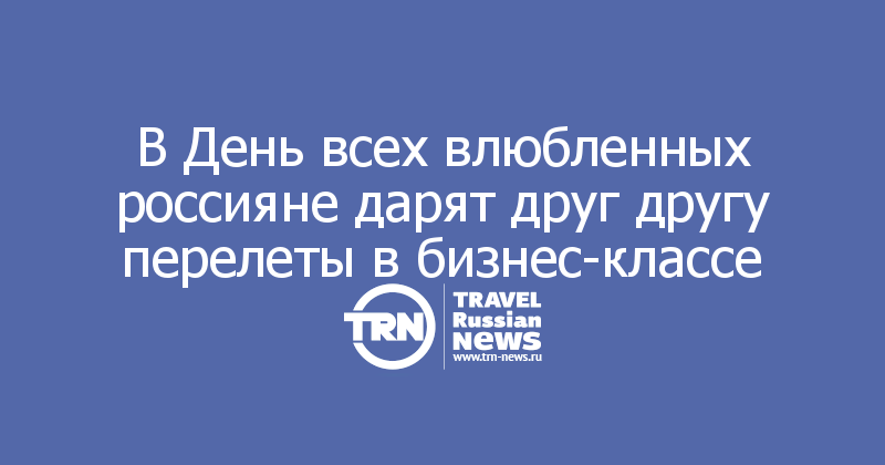 В День всех влюбленных россияне дарят друг другу перелеты в бизнес-классе