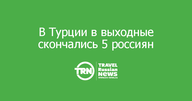 В Турции в выходные скончались 5 россиян