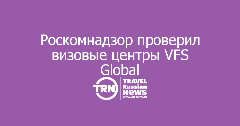 Роскомнадзор проверил визовые центры VFS Global 