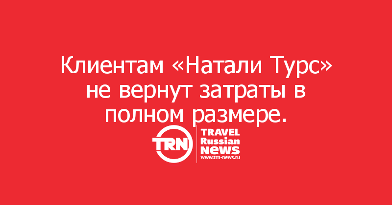 Клиентам «Натали Турс» не вернут затраты в полном размере.