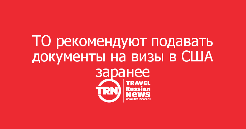 ТО рекомендуют подавать документы на визы в США заранее 