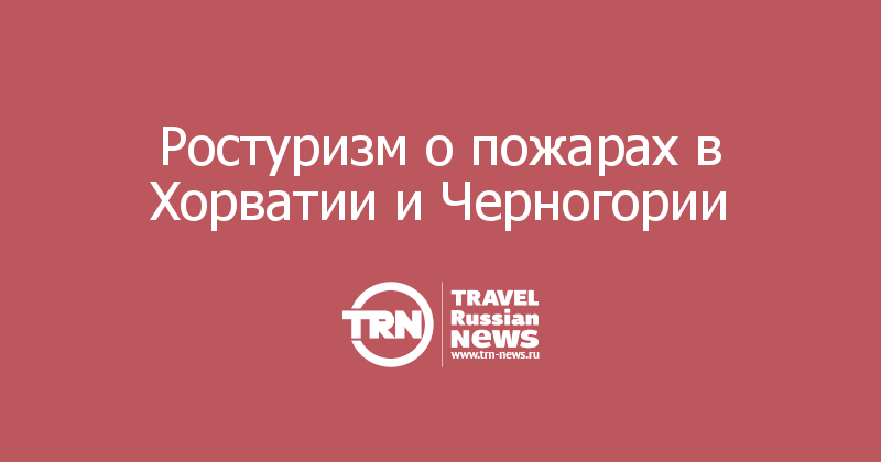 Ростуризм о пожарах в Хорватии и Черногории 