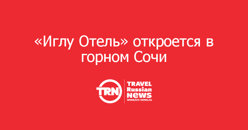 «Иглу Отель» откроется в горном Сочи