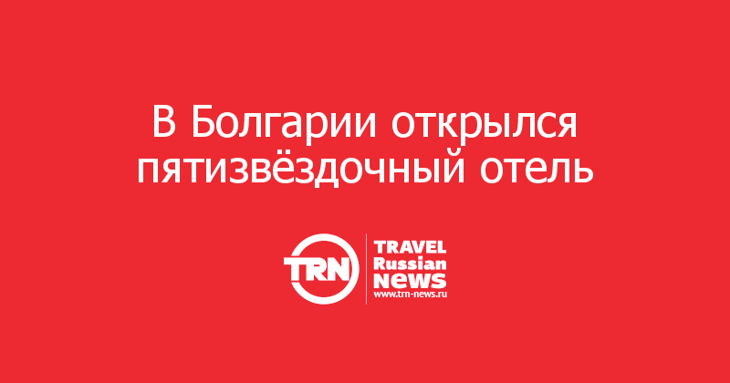 В Болгарии открылся пятизвёздочный отель