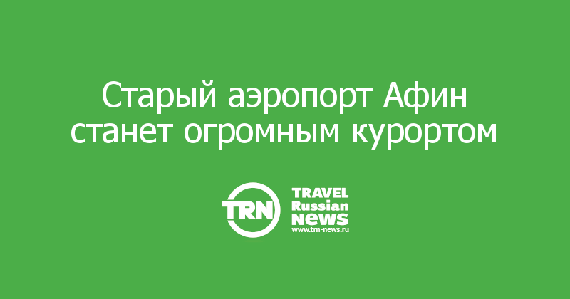 Старый аэропорт Афин станет огромным курортом  