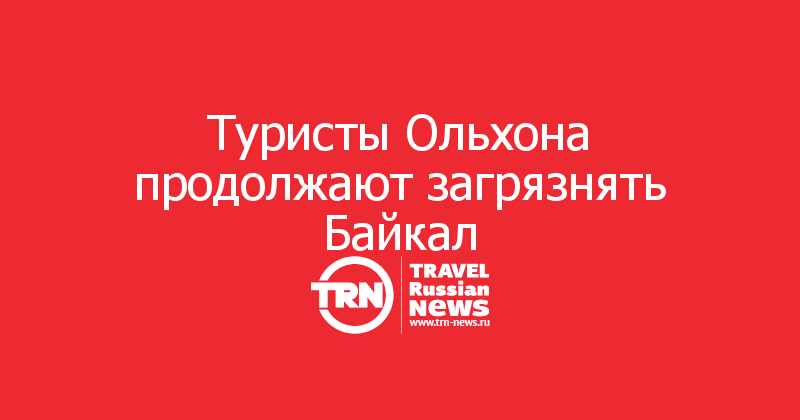 Туристы Ольхона продолжают загрязнять Байкал