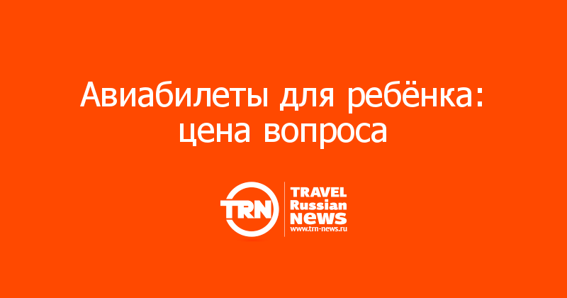 Авиабилеты для ребёнка: цена вопроса 