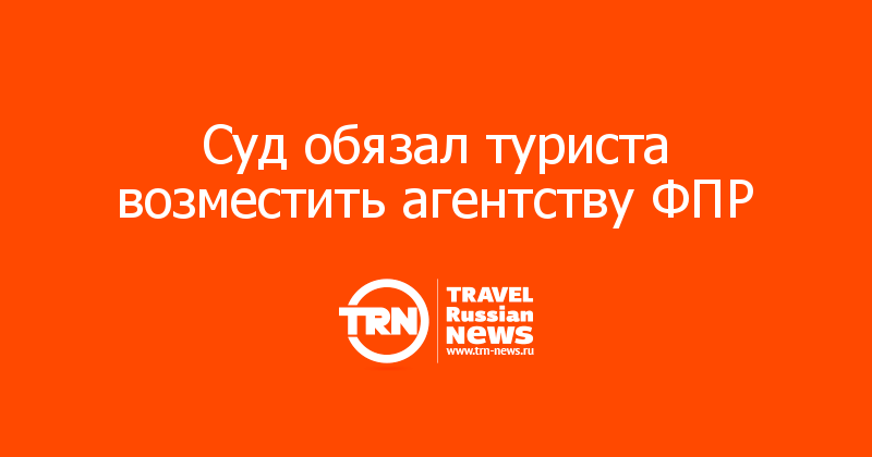 Суд обязал туриста возместить агентству ФПР
