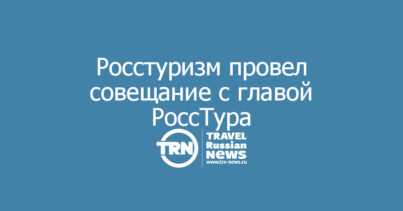 Росстуризм провел совещание с главой РоссТура