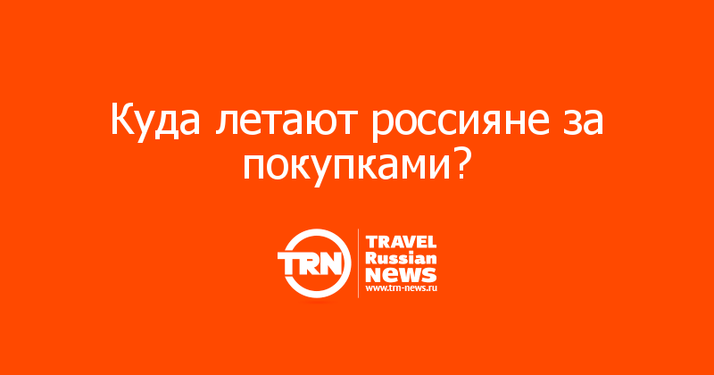 Куда летают россияне за покупками?  