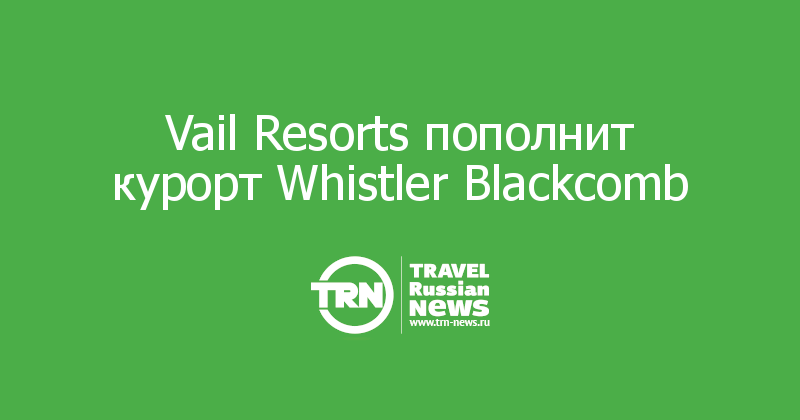 Vail Resorts пополнит курорт Whistler Blackcomb
