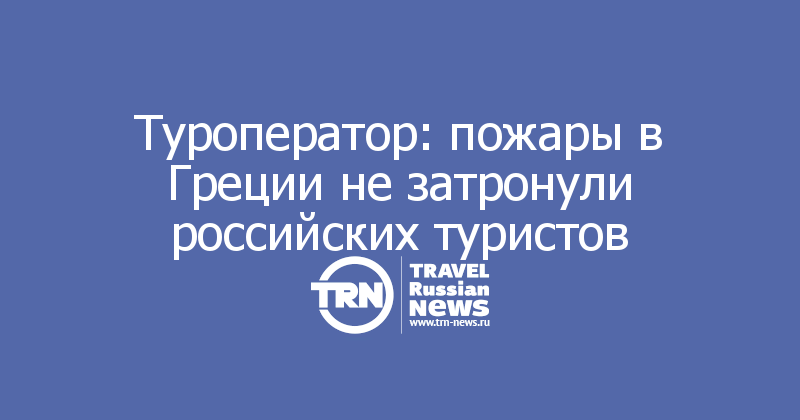 Туроператор: пожары в Греции не затронули российских туристов 