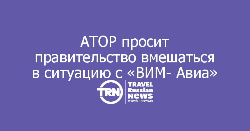АТОР просит правительство вмешаться в ситуацию с «ВИМ- Авиа»