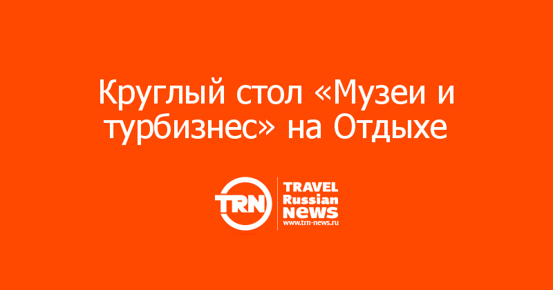 Круглый стол «Музеи и турбизнес» на Отдыхе