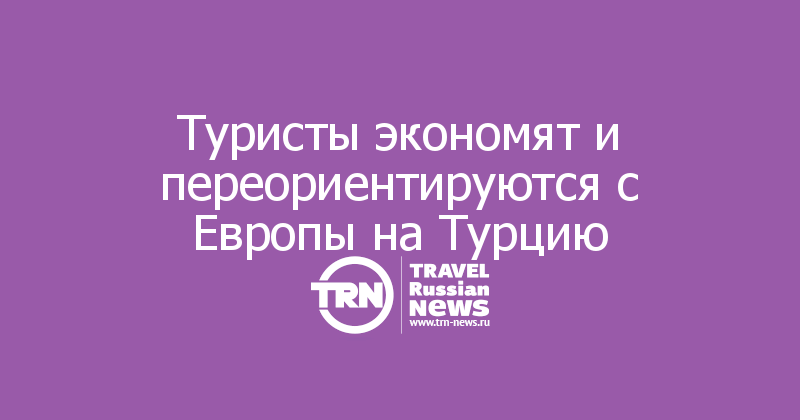 Туристы экономят и переориентируются с Европы на Турцию