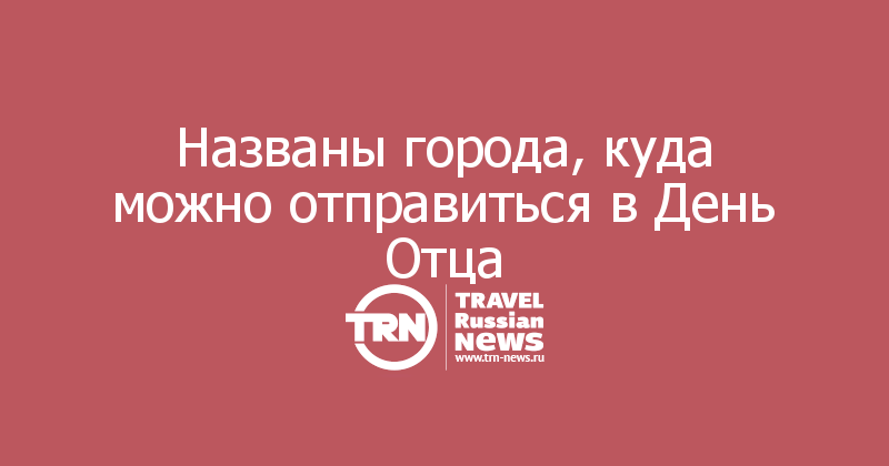 Названы города, куда можно отправиться в День Отца