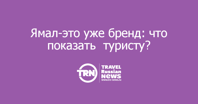 Ямал-это уже бренд: что показать  туристу? 
