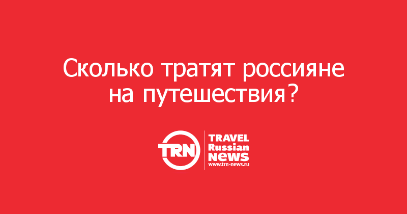 Cколько тратят россияне на путешествия? 