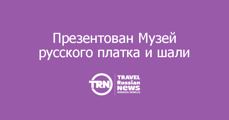 Презентован Музей русского платка и шали
