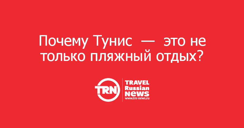 Почему Тунис  —  это не только пляжный отдых? 