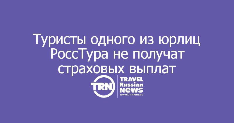 Туристы одного из юрлиц РоссТура не получат страховых выплат