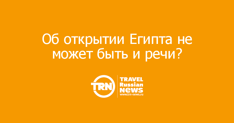 Об открытии Египта не может быть и речи?