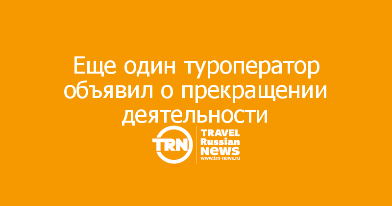 Еще один туроператор объявил о прекращении деятельности