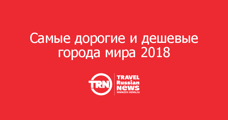 Самые дорогие и дешевые города мира 2018   