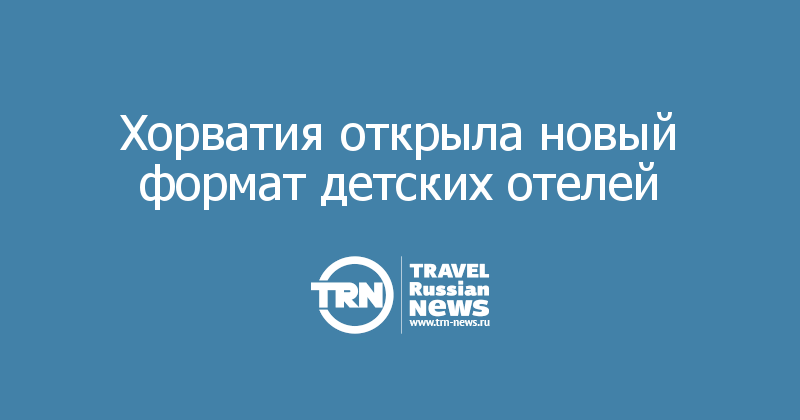 Хорватия открыла новый формат детских отелей  