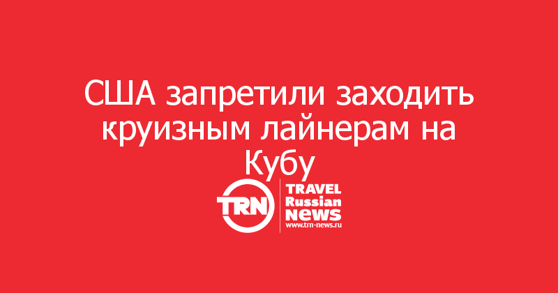 США запретили заходить круизным лайнерам на Кубу