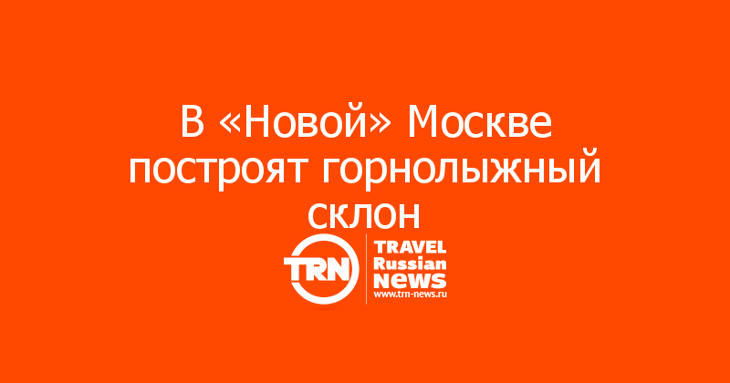 В «Новой» Москве построят горнолыжный склон