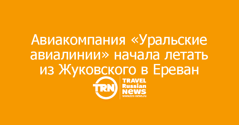Авиакомпания «Уральские авиалинии» начала летать из Жуковского в Ереван