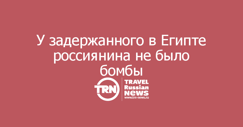 У задержанного в Египте россиянина не было бомбы