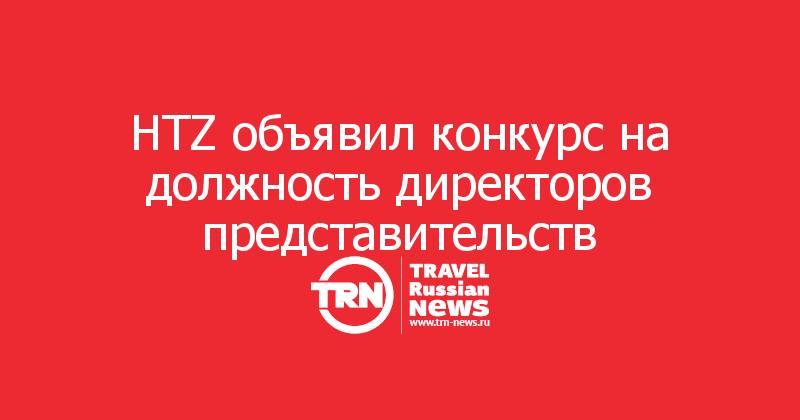 HTZ объявил конкурс на должность директоров представительств   