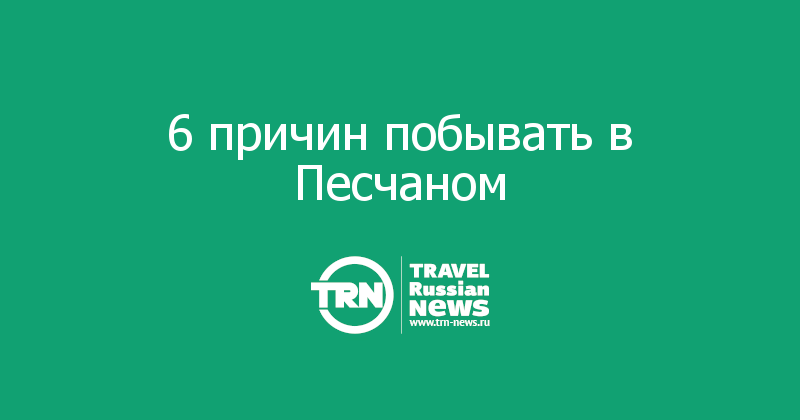 6 причин побывать в Песчаном