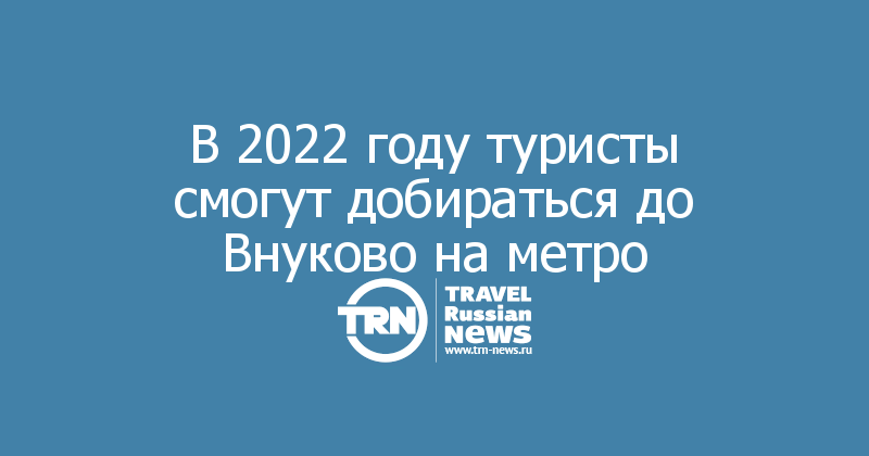 В 2022 году туристы смогут добираться до Внуково на метро